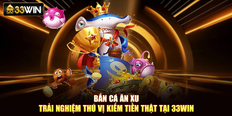 Bắn Cá Ăn Xu - Trải Nghiệm Thú Vị Kiếm Tiền Thật Tại 33Win