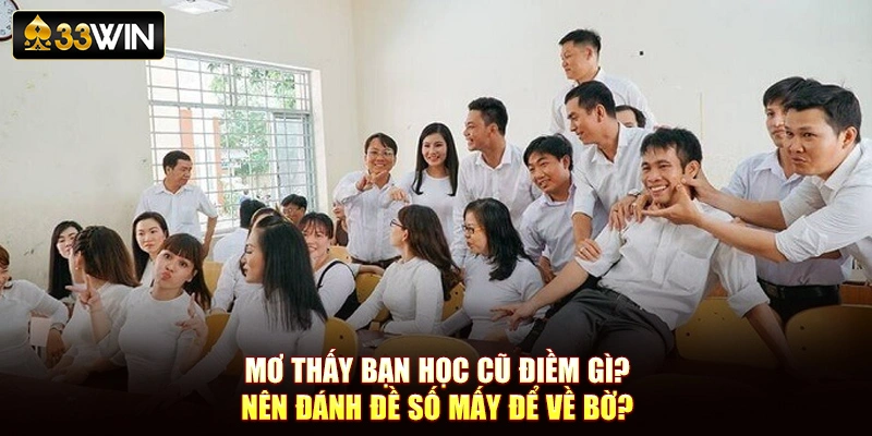 Mơ Thấy Bạn Học Cũ Điềm Gì? Nên Đánh Đề Số Mấy Để Về Bờ?