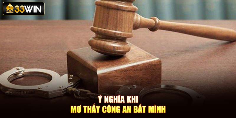 Ý nghĩa khi mơ thấy công an bắt mình