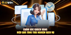 Chăm Sóc Khách Hàng Hiệu Quả Tăng Trải Nghiệm Dịch Vụ 33WIN